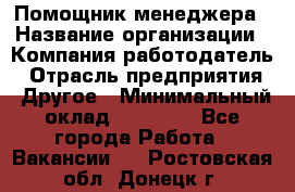 Помощник менеджера › Название организации ­ Компания-работодатель › Отрасль предприятия ­ Другое › Минимальный оклад ­ 10 000 - Все города Работа » Вакансии   . Ростовская обл.,Донецк г.